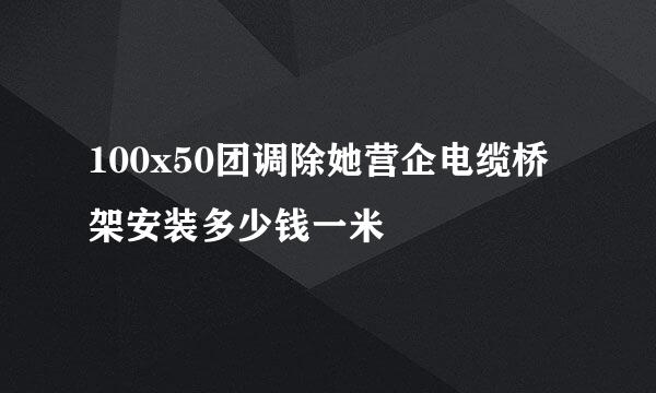 100x50团调除她营企电缆桥架安装多少钱一米