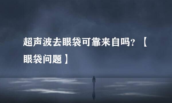 超声波去眼袋可靠来自吗？【眼袋问题】