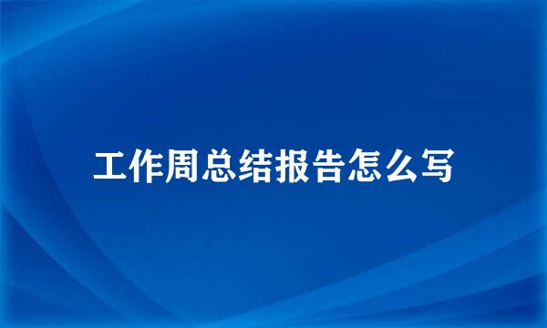 工作周总结报告怎么写