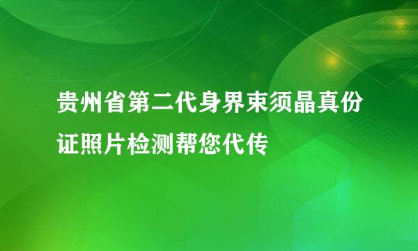 贵州省第二代身界束须晶真份证照片检测帮您代传