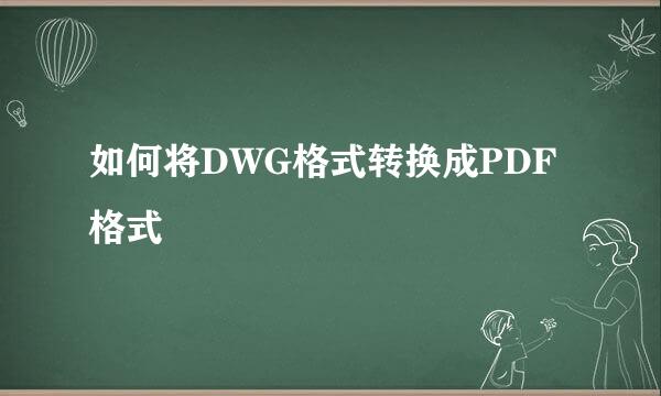 如何将DWG格式转换成PDF格式