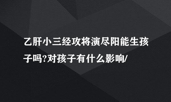 乙肝小三经攻将演尽阳能生孩子吗?对孩子有什么影响/