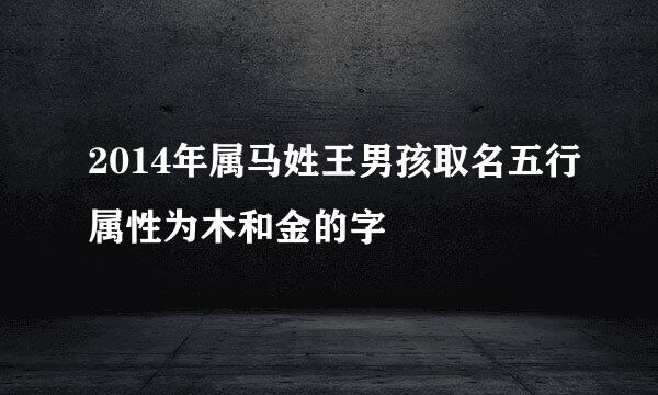 2014年属马姓王男孩取名五行属性为木和金的字