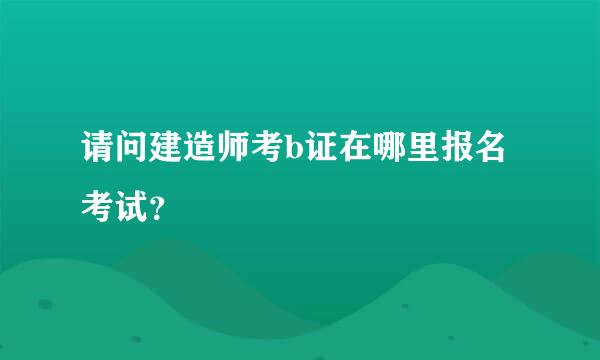 请问建造师考b证在哪里报名考试？