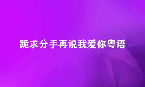 跪求分手再说我爱你粤语