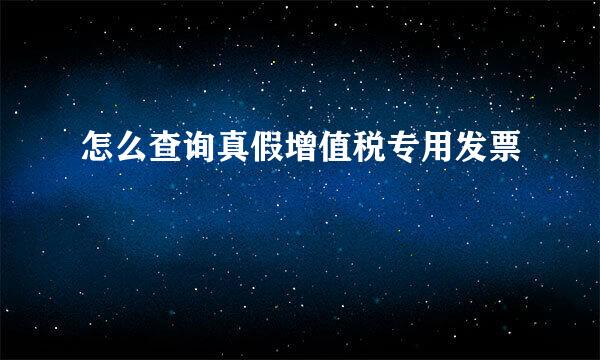 怎么查询真假增值税专用发票