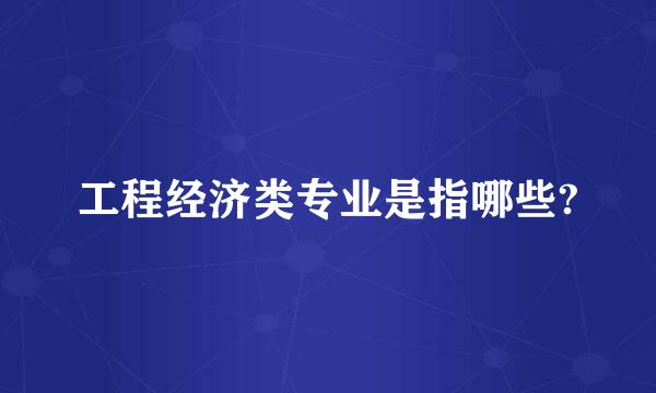 工程经济类专业是指哪些?