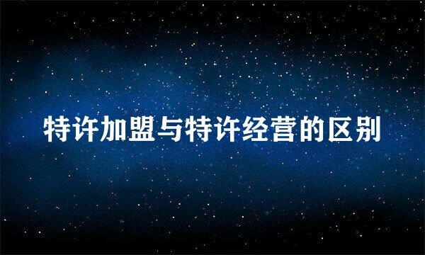特许加盟与特许经营的区别