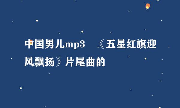 中国男儿mp3 《五星红旗迎风飘扬》片尾曲的