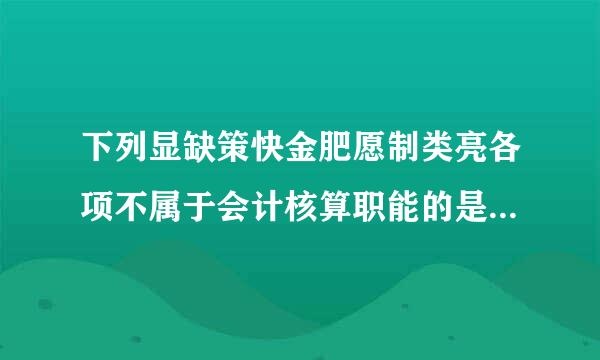 下列显缺策快金肥愿制类亮各项不属于会计核算职能的是(  )。