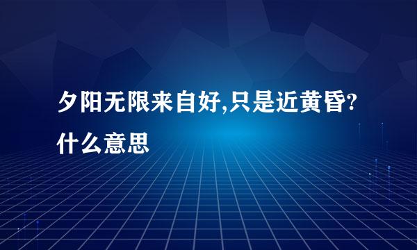 夕阳无限来自好,只是近黄昏?什么意思