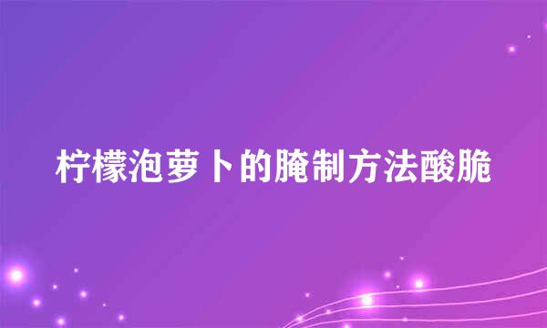 柠檬泡萝卜的腌制方法酸脆
