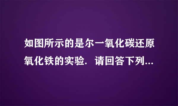 如图所示的是尔一氧化碳还原氧化铁的实验．请回答下列问来自题：（1）一氧化碳还原氧化铁的化学方程式为______