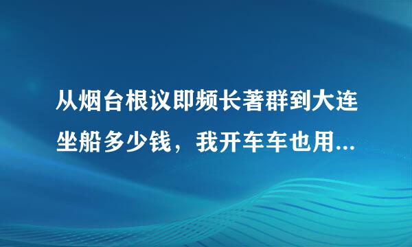 从烟台根议即频长著群到大连坐船多少钱，我开车车也用花钱吗？