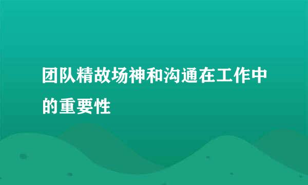 团队精故场神和沟通在工作中的重要性