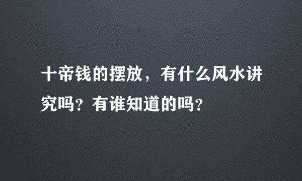 十帝钱的摆放，有什么风水讲究吗？有谁知道的吗？