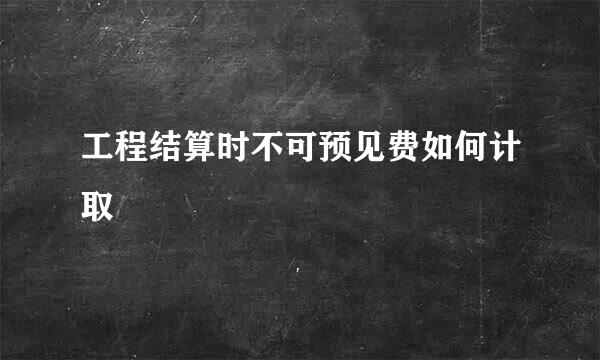工程结算时不可预见费如何计取
