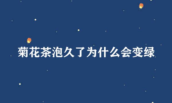 菊花茶泡久了为什么会变绿