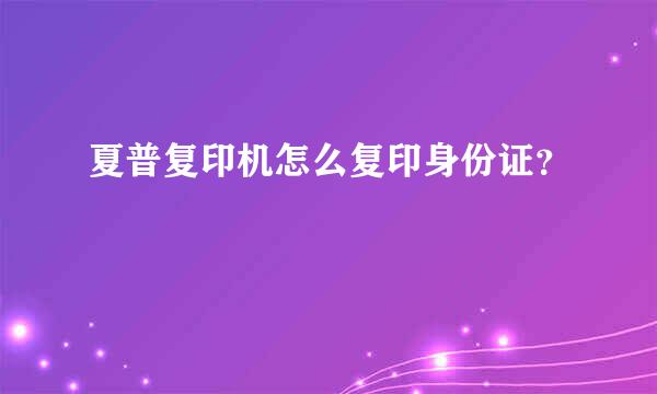 夏普复印机怎么复印身份证？