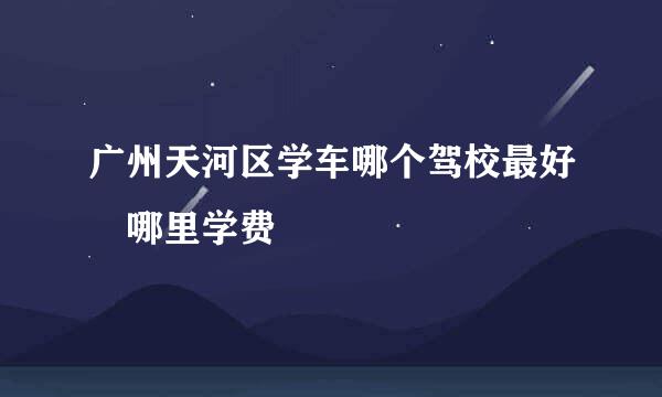 广州天河区学车哪个驾校最好 哪里学费