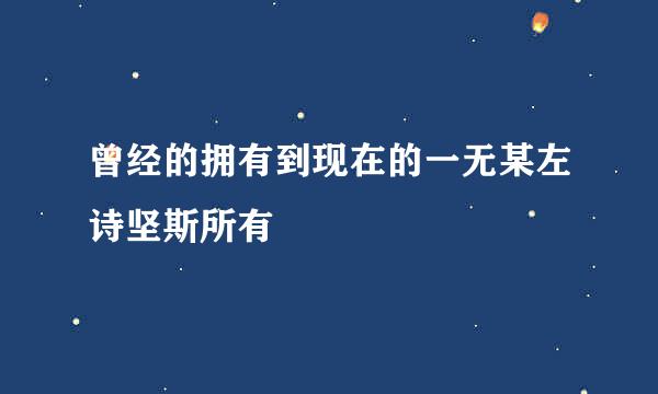 曾经的拥有到现在的一无某左诗坚斯所有