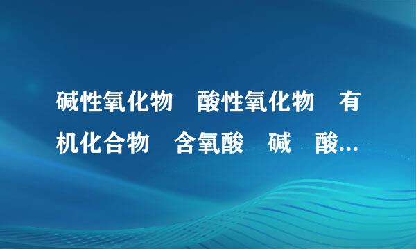 碱性氧化物 酸性氧化物 有机化合物 含氧酸 碱 酸式盐 什么物质属于上面这几种,项度术扬照高声重部班亮列举一些出来