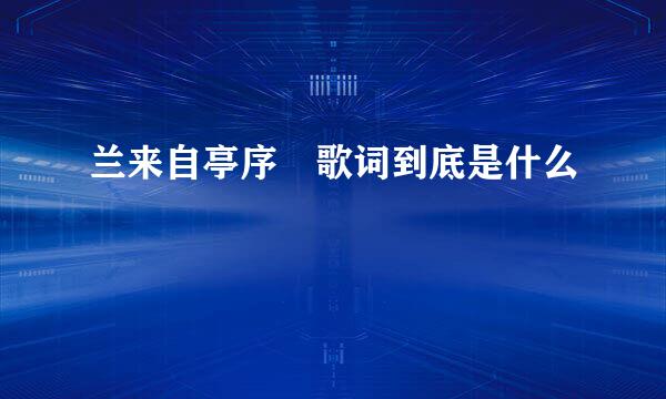 兰来自亭序 歌词到底是什么
