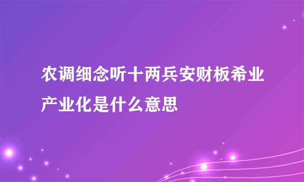 农调细念听十两兵安财板希业产业化是什么意思