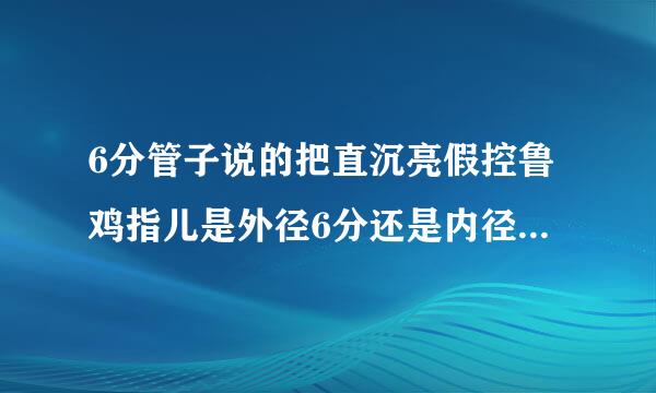 6分管子说的把直沉亮假控鲁鸡指儿是外径6分还是内径6分？？列请？？