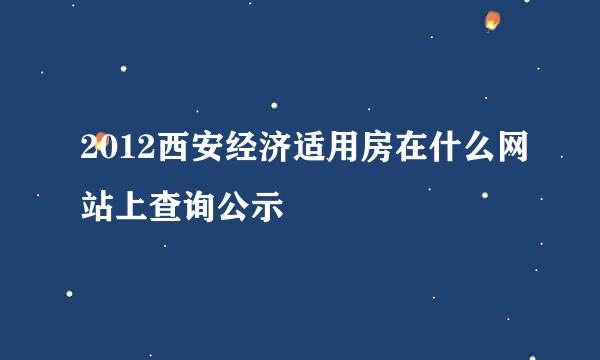 2012西安经济适用房在什么网站上查询公示