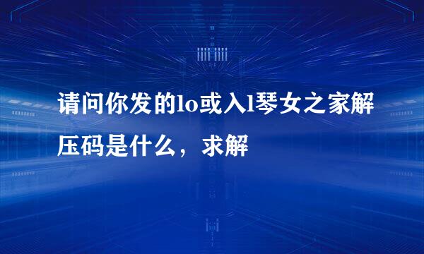 请问你发的lo或入l琴女之家解压码是什么，求解