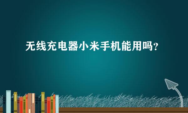 无线充电器小米手机能用吗？