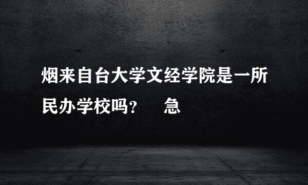 烟来自台大学文经学院是一所民办学校吗？ 急