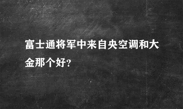 富士通将军中来自央空调和大金那个好？