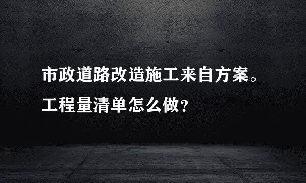 市政道路改造施工来自方案。工程量清单怎么做？