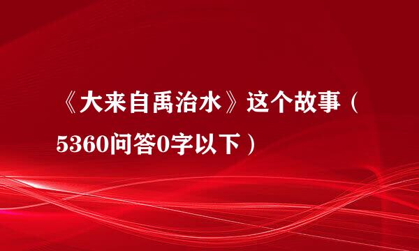 《大来自禹治水》这个故事（5360问答0字以下）