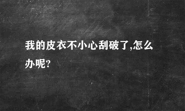 我的皮衣不小心刮破了,怎么办呢?