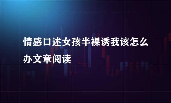 情感口述女孩半裸诱我该怎么办文章阅读