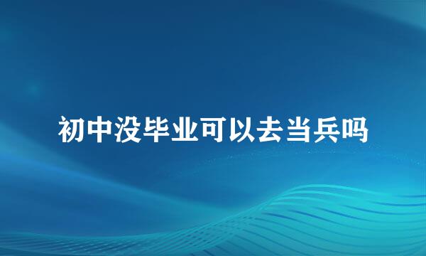 初中没毕业可以去当兵吗