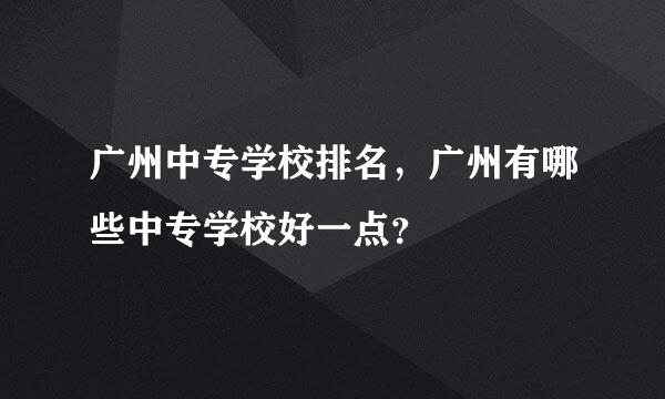 广州中专学校排名，广州有哪些中专学校好一点？