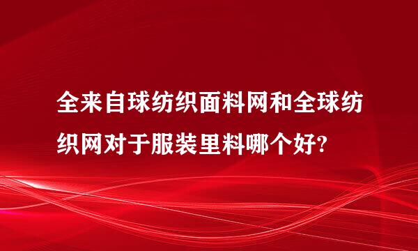 全来自球纺织面料网和全球纺织网对于服装里料哪个好?