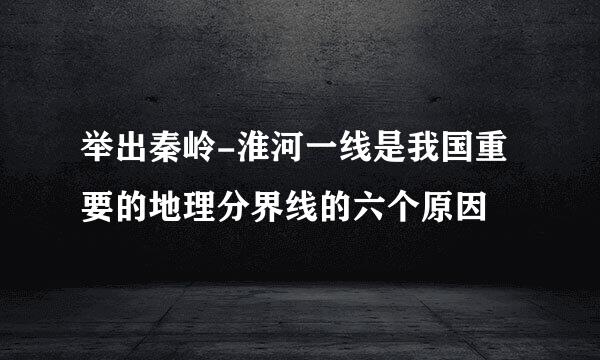 举出秦岭-淮河一线是我国重要的地理分界线的六个原因