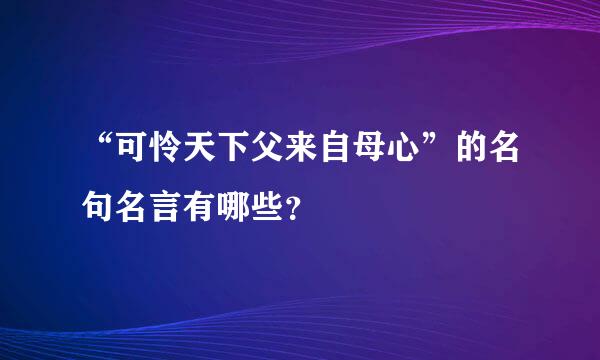 “可怜天下父来自母心”的名句名言有哪些？