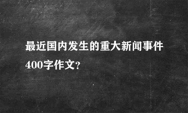 最近国内发生的重大新闻事件400字作文？