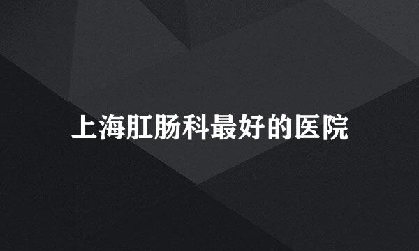 上海肛肠科最好的医院