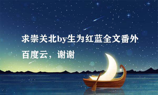 求崇关北by生为红蓝全文番外百度云，谢谢