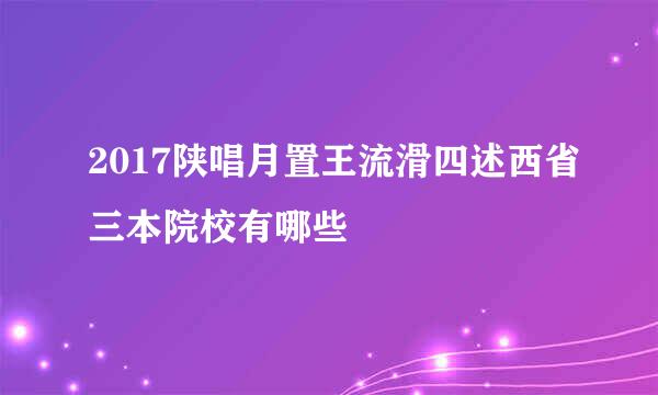 2017陕唱月置王流滑四述西省三本院校有哪些
