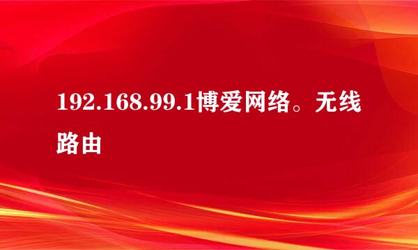 192.168.99.1博爱网络。无线路由