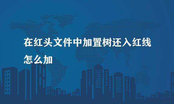 在红头文件中加置树还入红线怎么加