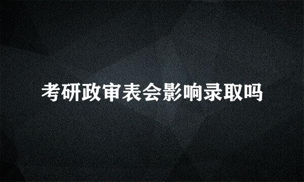 考研政审表会影响录取吗